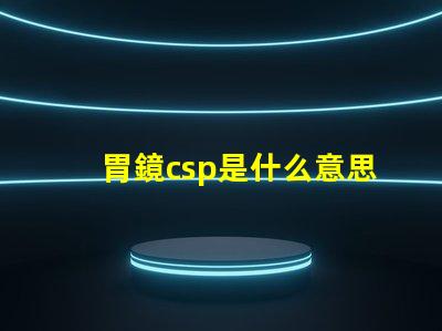 胃鏡csp是什么意思 鋼廠csp是什么意思